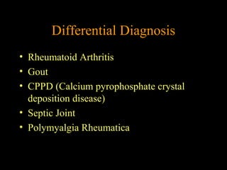 Differential Diagnosis
• Rheumatoid Arthritis
• Gout
• CPPD (Calcium pyrophosphate crystal
deposition disease)
• Septic Joint
• Polymyalgia Rheumatica
 