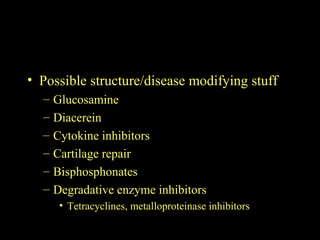 • Possible structure/disease modifying stuff
– Glucosamine
– Diacerein
– Cytokine inhibitors
– Cartilage repair
– Bisphosphonates
– Degradative enzyme inhibitors
• Tetracyclines, metalloproteinase inhibitors
 