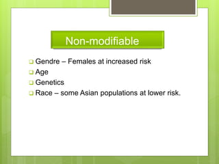 Non-modifiable
 Gendre – Females at increased risk
 Age
 Genetics
 Race – some Asian populations at lower risk.
 