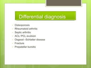 Differential diagnosis
 Osteoporosis
 Rheumatoid arthritis
 Septic arthritis
 ACL/ PCL avulsion
 Osgood –Schlatter disease
 Fracture
 Prepatellar bursitis
 