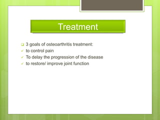 Treatment
 3 goals of osteoarthritis treatment:
 to control pain
 To delay the progression of the disease
 to restore/ improve joint function
 