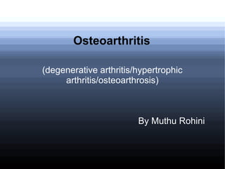 Osteoarthritis
(degenerative arthritis/hypertrophic
arthritis/osteoarthrosis)
By Muthu Rohini
 