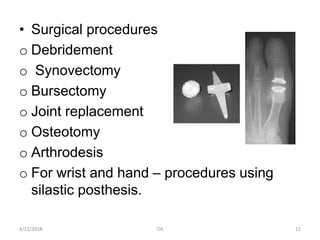 • Surgical procedures
o Debridement
o Synovectomy
o Bursectomy
o Joint replacement
o Osteotomy
o Arthrodesis
o For wrist and hand – procedures using
silastic posthesis.
4/12/2018 12OA
 