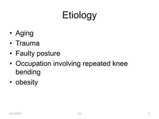 Etiology
• Aging
• Trauma
• Faulty posture
• Occupation involving repeated knee
bending
• obesity
4/12/2018 5OA
 