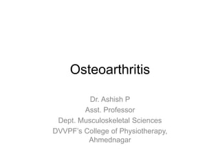 Osteoarthritis
Dr. Ashish P
Asst. Professor
Dept. Musculoskeletal Sciences
DVVPF’s College of Physiotherapy,
Ahmednagar
 