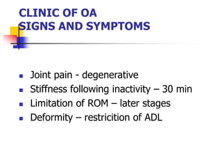 CLINIC OF OA
SIGNS AND SYMPTOMS
 Joint pain - degenerative
 Stiffness following inactivity – 30 min
 Limitation of ROM – later stages
 Deformity – restricition of ADL
 