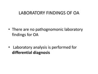 LABORATORY FINDINGS OF OA
• There are no pathognomonic laboratory
findings for OA
• Laboratory analysis is performed for
differential diagnosis
 