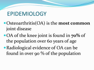 EPIDEMIOLOGY
Osteoarthritis(OA) is the most common
joint disease
OA of the knee joint is found in 70% of
the population over 60 years of age
Radiological evidence of OA can be
found in over 90 % of the population
 