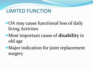 LIMITED FUNCTION
OA may cause functional loss of daily
living Activites
Most important cause of disability in
old age
Major indication for joint replacement
surgery
 