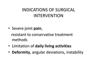 INDICATIONS OF SURGICAL
INTERVENTION
• Severe joint pain,
resistant to conservative treatment
methods
• Limitation of daily living activities
• Deformity, angular deviations, instability
 