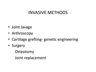 INVASIVE METHODS
• Joint lavage
• Arthroscopy
• Cartilage grefting- genetic engineering
• Surgery
Osteotomy
Joint replacement
 