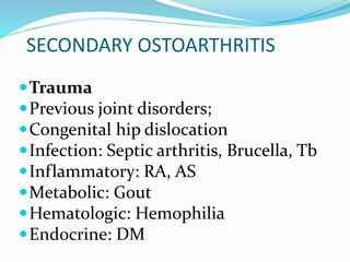 SECONDARY OSTOARTHRITIS
Trauma
Previous joint disorders;
Congenital hip dislocation
Infection: Septic arthritis, Brucella, Tb
Inflammatory: RA, AS
Metabolic: Gout
Hematologic: Hemophilia
Endocrine: DM
 