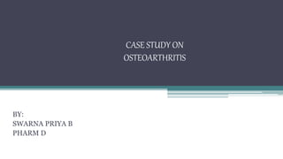 CASE STUDY ON
OSTEOARTHRITIS
BY:
SWARNA PRIYA B
PHARM D
 