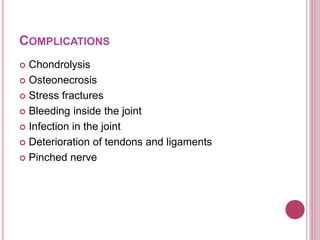 COMPLICATIONS
 Chondrolysis
 Osteonecrosis
 Stress fractures
 Bleeding inside the joint
 Infection in the joint
 Deterioration of tendons and ligaments
 Pinched nerve
 