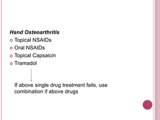 Hand Osteoarthritis
 Topical NSAIDs
 Oral NSAIDs
 Topical Capsaicin
 Tramadol
If above single drug treatment fails, use
combination if above drugs
 