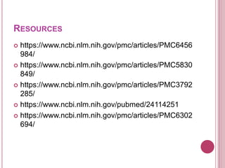 RESOURCES
 https://www.ncbi.nlm.nih.gov/pmc/articles/PMC6456
984/
 https://www.ncbi.nlm.nih.gov/pmc/articles/PMC5830
849/
 https://www.ncbi.nlm.nih.gov/pmc/articles/PMC3792
285/
 https://www.ncbi.nlm.nih.gov/pubmed/24114251
 https://www.ncbi.nlm.nih.gov/pmc/articles/PMC6302
694/
 