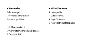 • Endocrine
Acromegaly
Hyperparathyroidism
Hypothyroidism
• Inflammatory
Any systemic rheumatic disease
Septic arthritis
• Miscellaneous
Hemophilia
Osteonecrosis
Paget’s disease
Neuropathic arthropathy
 