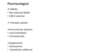 Pharmacological
 NSAIDs
• Non-selective NSAID
• COX-2 selective
 Tramadol, opioids
Intra-articular injection
• Local anaesthetic
• Corticosteroids
Supplements
• Glucosamine
• Chondroitin sulfate etc
 