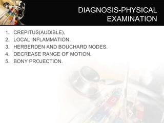 DIAGNOSIS-PHYSICAL
EXAMINATION
1. CREPITUS(AUDIBLE).
2. LOCAL INFLAMMATION.
3. HERBERDEN AND BOUCHARD NODES.
4. DECREASE RANGE OF MOTION.
5. BONY PROJECTION.
 