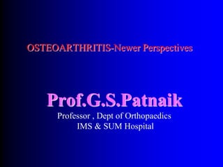 OSTEOARTHRITIS-Newer Perspectives
Prof.G.S.Patnaik
Professor , Dept of Orthopaedics
IMS & SUM Hospital
 