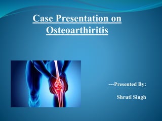 Case Presentation on
Osteoarthiritis
---Presented By:
Shruti Singh
 