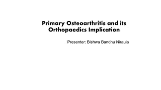Primary Osteoarthritis and its
Orthopaedics Implication
Presenter: Bishwa Bandhu Niraula
 