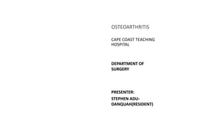 OSTEOARTHRITIS
CAPE COAST TEACHING
HOSPITAL
DEPARTMENT OF
SURGERY
PRESENTER:
STEPHEN ADU-
DANQUAH(RESIDENT)
 