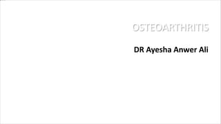 OSTEOARTHRITIS
DR Ayesha Anwer Ali
 