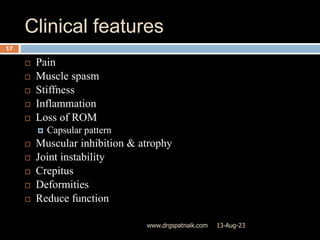 Clinical features
13-Aug-23
www.drgspatnaik.com
17
 Pain
 Muscle spasm
 Stiffness
 Inflammation
 Loss of ROM
 Capsular pattern
 Muscular inhibition & atrophy
 Joint instability
 Crepitus
 Deformities
 Reduce function
 