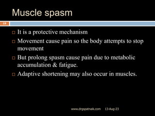 Muscle spasm
13-Aug-23
www.drgspatnaik.com
19
 It is a protective mechanism
 Movement cause pain so the body attempts to stop
movement
 But prolong spasm cause pain due to metabolic
accumulation & fatigue.
 Adaptive shortening may also occur in muscles.
 