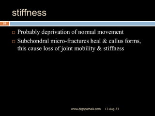 stiffness
13-Aug-23
www.drgspatnaik.com
20
 Probably deprivation of normal movement
 Subchondral micro-fractures heal & callus forms,
this cause loss of joint mobility & stiffness
 