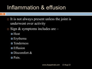 Inflammation & effusion
13-Aug-23
www.drgspatnaik.com
21
 It is not always present unless the joint is
underwent over activity
 Sign & symptoms includes are –
 Heat
 Erythema
 Tenderness
 Effusion
 Discomfort &
 Pain.
 