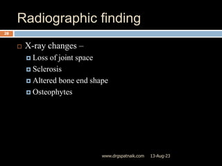Radiographic finding
13-Aug-23
www.drgspatnaik.com
28
 X-ray changes –
 Loss of joint space
 Sclerosis
 Altered bone end shape
 Osteophytes
 