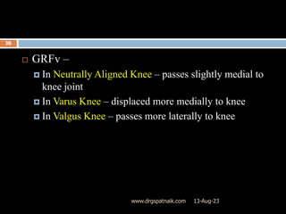 13-Aug-23
www.drgspatnaik.com
38
 GRFv –
 In Neutrally Aligned Knee – passes slightly medial to
knee joint
 In Varus Knee – displaced more medially to knee
 In Valgus Knee – passes more laterally to knee
 