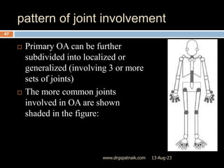 pattern of joint involvement
13-Aug-23
www.drgspatnaik.com
47
 Primary OA can be further
subdivided into localized or
generalized (involving 3 or more
sets of joints)
 The more common joints
involved in OA are shown
shaded in the figure:
 