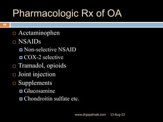 Pharmacologic Rx of OA
13-Aug-23
www.drgspatnaik.com
49
 Acetaminophen
 NSAIDs
 Non-selective NSAID
 COX-2 selective
 Tramadol, opioids
 Joint injection
 Supplements
 Glucosamine
 Chondroitin sulfate etc.
 