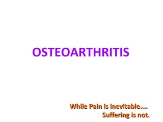 OSTEOARTHRITIS
While Pain is inevitable....While Pain is inevitable....
Suffering is not.Suffering is not.
 