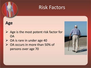 Risk Factors
Age
 Age is the most potent risk factor for
OA
 OA is rare in under age 40
 OA occurs in more than 50% of
persons over age 70
 