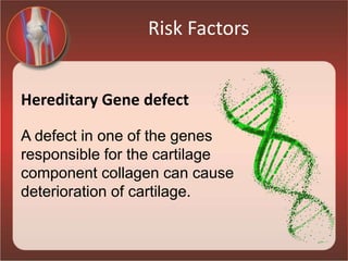 Risk Factors
Hereditary Gene defect
A defect in one of the genes
responsible for the cartilage
component collagen can cause
deterioration of cartilage.
 