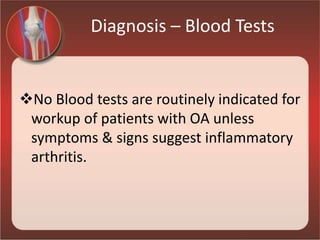 Diagnosis – Blood Tests
No Blood tests are routinely indicated for
workup of patients with OA unless
symptoms & signs suggest inflammatory
arthritis.
 