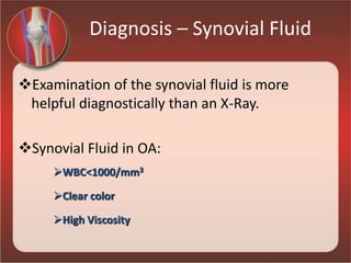 Diagnosis – Synovial Fluid
Examination of the synovial fluid is more
helpful diagnostically than an X-Ray.
Synovial Fluid in OA:
WBC<1000/mm3
Clear color
High Viscosity
 