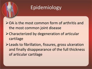 Epidemiology
OA is the most common form of arthritis and
the most common joint disease
Characterized by degeneration of articular
cartilage
Leads to fibrillation, fissures, gross ulceration
and finally disappearance of the full thickness
of articular cartilage
 