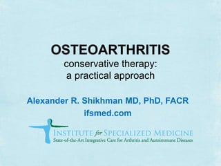 OSTEOARTHRITIS
conservative therapy:
a practical approach
Alexander R. Shikhman MD, PhD, FACR
ifsmed.com
 
