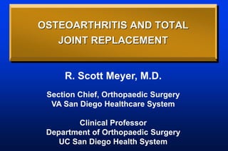 OSTEOARTHRITIS AND TOTAL
JOINT REPLACEMENT
R. Scott Meyer, M.D.
Section Chief, Orthopaedic Surgery
VA San Diego Healthcare System
Clinical Professor
Department of Orthopaedic Surgery
UC San Diego Health System
 