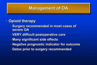 Management of OA
• Opioid therapy
–Surgery recommended in most cases of
severe OA
–VERY difficult postoperative care
–Many significant side effects
–Negative prognostic indicator for outcome
–Detox prior to surgery recommended
 