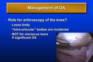 Management of OA
• Role for arthroscopy of the knee?
–Loose body
–“Intra-articular” bodies are incidental
–NOT for meniscus tears
if significant OA
 