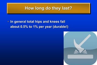 How long do they last?
• In general total hips and knees fail
about 0.5% to 1% per year (durable!)
 