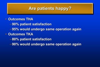 Are patients happy?
• Outcomes THA
–90% patient satisfaction
–95% would undergo same operation again
• Outcomes TKA
–80% patient satisfaction
–90% would undergo same operation again
 