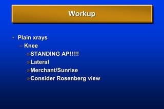 Workup
• Plain xrays
– Knee
»STANDING AP!!!!!
»Lateral
»Merchant/Sunrise
»Consider Rosenberg view
 