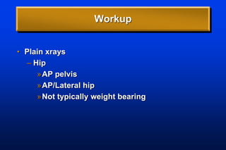 Workup
• Plain xrays
– Hip
»AP pelvis
»AP/Lateral hip
»Not typically weight bearing
 